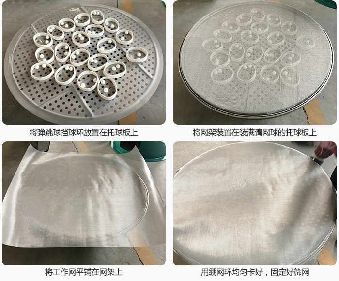 接著將干粉振動(dòng)篩的彈跳球。擋球環(huán)放在托球板上；再把網(wǎng)架放在已經(jīng)裝滿彈跳球和擋球環(huán)的托球板上，然后工作網(wǎng)平鋪在網(wǎng)架上，并用繃網(wǎng)環(huán)均勻卡好，固定篩網(wǎng)。